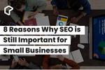8 reasons why businesses still need SEO